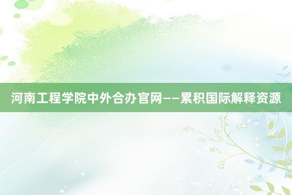 河南工程学院中外合办官网——累积国际解释资源